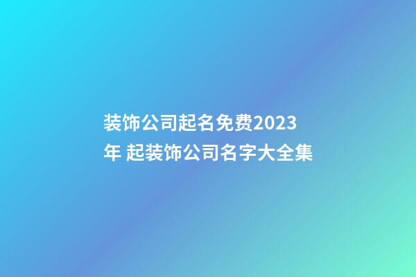 装饰公司起名免费2023年 起装饰公司名字大全集-第1张-公司起名-玄机派